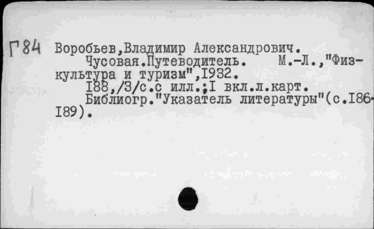 ﻿Г8А Воробьев,Владимир Александрович.
Чусовая.Путеводитель.	М.-Л.,"Физ-
культура и туризм",1932.
188,/3/с.с илл.;1 вкл.л.карт.
Библиогр."Указатель литературы"(с.186' 189).